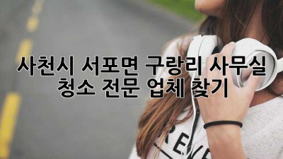 사천시 서포면 구랑리 사무실 청소 전문 업체 찾기