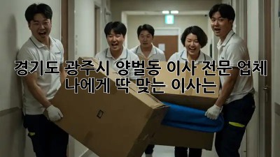 경기도 광주시 양벌동 이사 전문 업체: 나에게 딱 맞는 이사는?