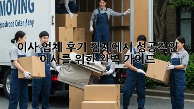 이사 업체 후기: 김제에서 성공적인 이사를 위한 완벽 가이드