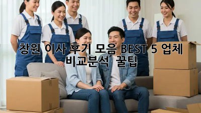 창원 이사 후기 모음: BEST 5 업체 비교분석 & 꿀팁!